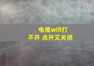 电视wifi打不开 点开又关闭